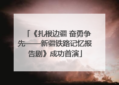 《扎根边疆 奋勇争先——新疆铁路记忆报告剧》成功首演