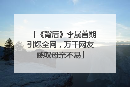 《背后》李晟首期引爆全网，万千网友感叹母亲不易