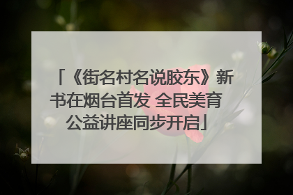 《街名村名说胶东》新书在烟台首发 全民美育公益讲座同步开启