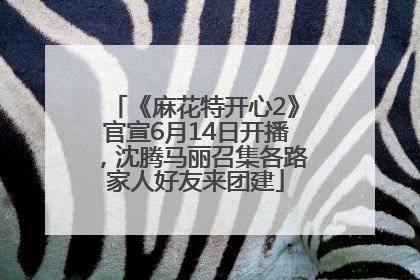 《麻花特开心2》官宣6月14日开播，沈腾马丽召集各路家人好友来团建