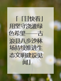 「甘快看」用坚守浇灌绿色希望——古浪县八步沙林场持续推进生态文明建设见闻