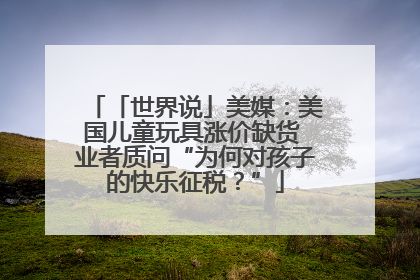 「世界说」美媒：美国儿童玩具涨价缺货 业者质问“为何对孩子的快乐征税？”