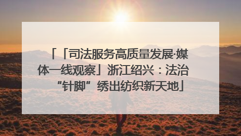 「司法服务高质量发展·媒体一线观察」浙江绍兴：法治“针脚”绣出纺织新天地