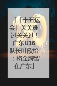「十五运会」关关难过关关过！广东U16队长叶欣怡：将金牌留在广东