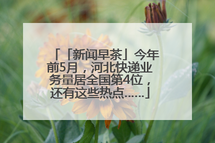 「新闻早茶」今年前5月，河北快递业务量居全国第4位，还有这些热点……