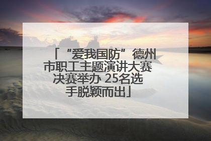 “爱我国防”德州市职工主题演讲大赛决赛举办 25名选手脱颖而出