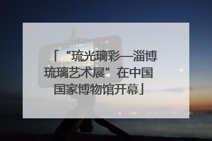 “琉光璃彩—淄博琉璃艺术展”在中国国家博物馆开幕