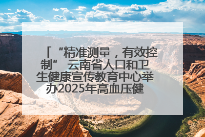 “精准测量，有效控制” 云南省人口和卫生健康宣传教育中心举办2025年高血压健康科普活动