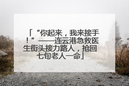 “你起来，我来接手！”——连云港急救医生街头接力路人，抢回七旬老人一命