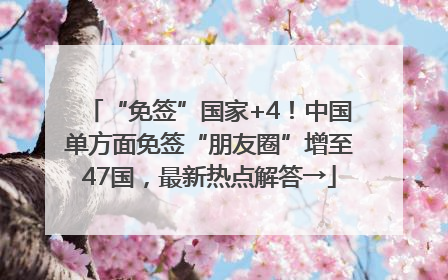 “免签”国家+4！中国单方面免签“朋友圈”增至47国，最新热点解答→