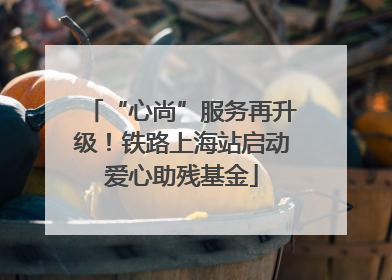 “心尚”服务再升级！铁路上海站启动爱心助残基金