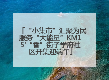 “小集市”汇聚为民服务“大能量”KM15′“香”街子学府社区开集迎端午