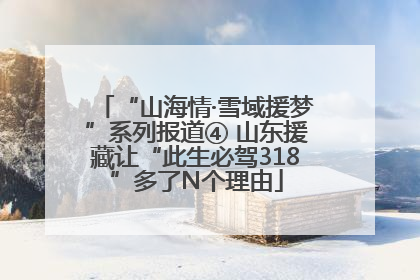 “山海情·雪域援梦”系列报道④ 山东援藏让“此生必驾318”多了N个理由
