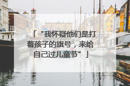 “我怀疑他们是打着孩子的旗号，来给自己过儿童节”