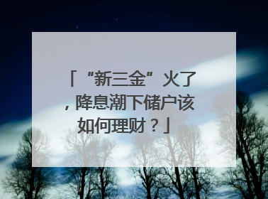 “新三金”火了，降息潮下储户该如何理财？