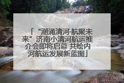 “潮涌清河·航聚未来”济南小清河航运推介会即将启幕 共绘内河航运发展新蓝图