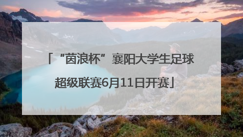 “茵浪杯”襄阳大学生足球超级联赛6月11日开赛