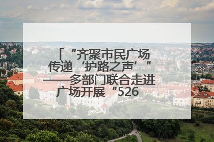“齐聚市民广场 传递‘护路之声’”——多部门联合走进广场开展“526 我爱路”宣传活动