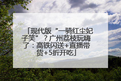 现代版“一骑红尘妃子笑”？广州荔枝玩嗨了：高铁闪送+直播带货+5折开吃
