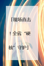 现场直击！全省“硬核”守护