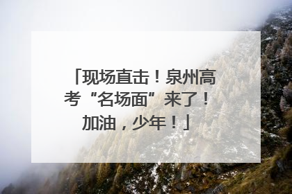 现场直击！泉州高考“名场面”来了！加油，少年！