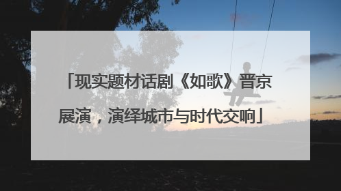 现实题材话剧《如歌》晋京展演，演绎城市与时代交响