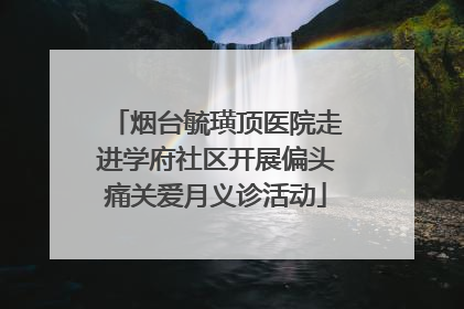 烟台毓璜顶医院走进学府社区开展偏头痛关爱月义诊活动