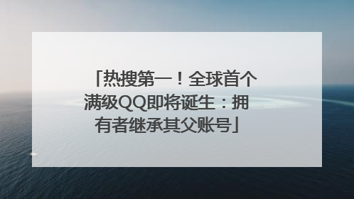 热搜第一！全球首个满级QQ即将诞生：拥有者继承其父账号