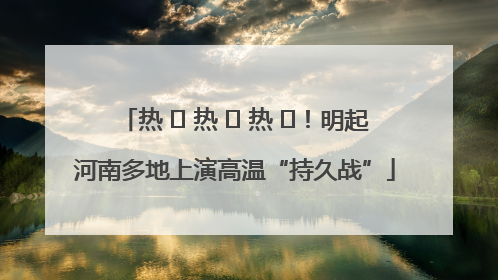热 ҈ 热 ҈ 热 ҈！明起河南多地上演高温“持久战”