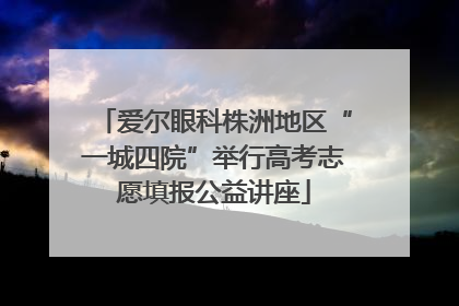 爱尔眼科株洲地区“一城四院”举行高考志愿填报公益讲座