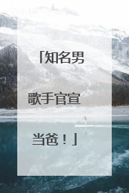 知名男歌手官宣当爸！