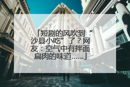 短剧的风吹到“沙县小吃”了？网友：空气中有拌面扁肉的味道……