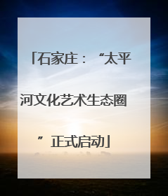 石家庄：“太平河文化艺术生态圈”正式启动