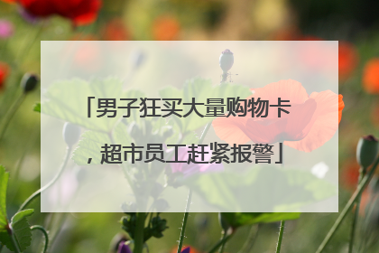 男子狂买大量购物卡，超市员工赶紧报警