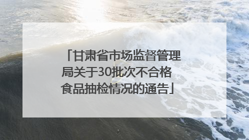 甘肃省市场监督管理局关于30批次不合格食品抽检情况的通告