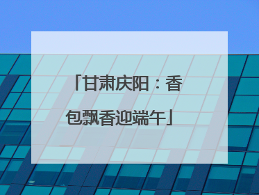甘肃庆阳：香包飘香迎端午