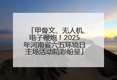 甲骨文、无人机、电子鞭炮！2025年河南省六五环境日主场活动精彩纷呈