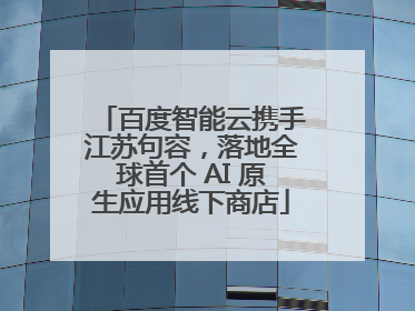 百度智能云携手江苏句容，落地全球首个 AI 原生应用线下商店