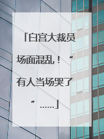 白宫大裁员场面混乱！“有人当场哭了”……