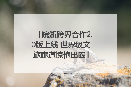 皖浙跨界合作2.0版上线 世界级文旅廊道惊艳出圈