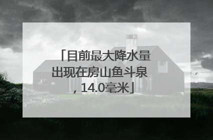 目前最大降水量出现在房山鱼斗泉，14.0毫米