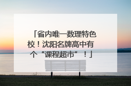 省内唯一数理特色校！沈阳名牌高中有个“课程超市”！