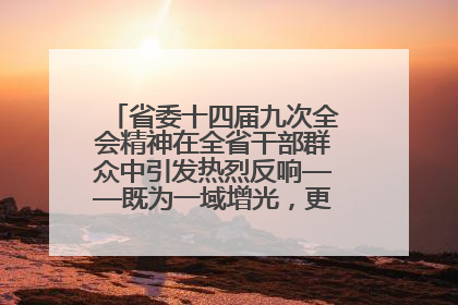 省委十四届九次全会精神在全省干部群众中引发热烈反响——既为一域增光，更为全局添彩