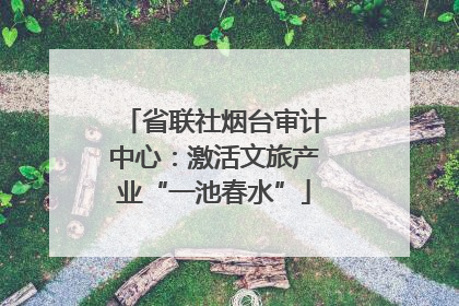 省联社烟台审计中心：激活文旅产业“一池春水”