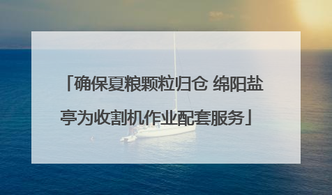 确保夏粮颗粒归仓 绵阳盐亭为收割机作业配套服务