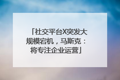 社交平台X突发大规模宕机，马斯克：将专注企业运营