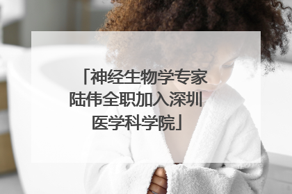 神经生物学专家陆伟全职加入深圳医学科学院
