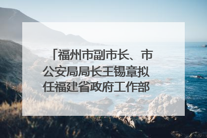 福州市副市长、市公安局局长王锡章拟任福建省政府工作部门正厅长级职务
