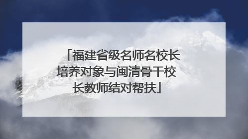 福建省级名师名校长培养对象与闽清骨干校长教师结对帮扶
