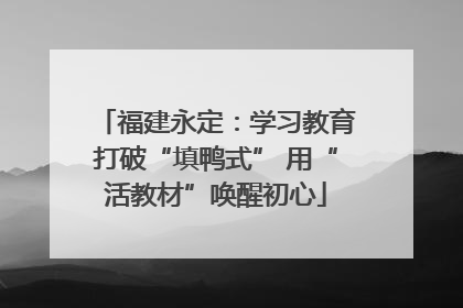 福建永定：学习教育打破“填鸭式” 用“活教材”唤醒初心
